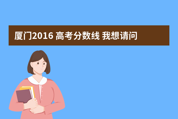 厦门2016 高考分数线 我想请问厦门大学在贵州录取的分数线是多少